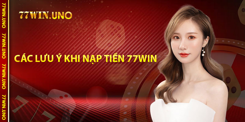 Các lưu ý khi nạp tiền 77Win